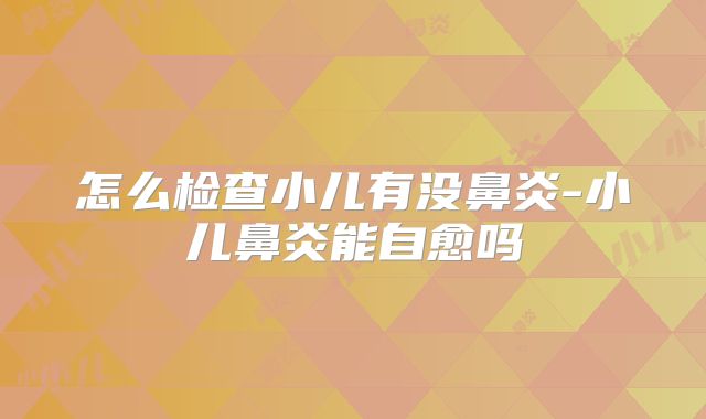 怎么检查小儿有没鼻炎-小儿鼻炎能自愈吗