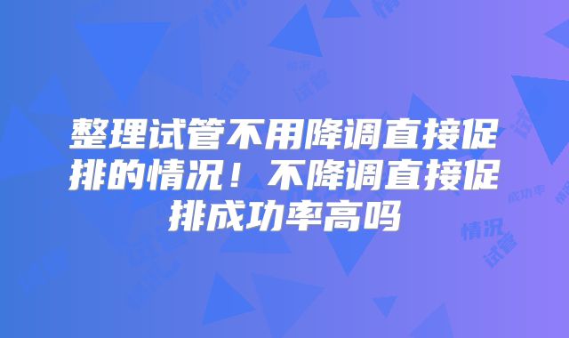 整理试管不用降调直接促排的情况！不降调直接促排成功率高吗