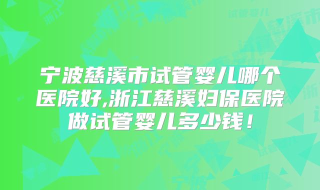 宁波慈溪市试管婴儿哪个医院好,浙江慈溪妇保医院做试管婴儿多少钱！