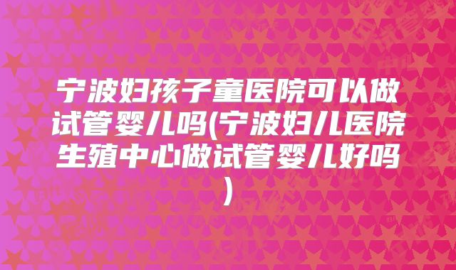宁波妇孩子童医院可以做试管婴儿吗(宁波妇儿医院生殖中心做试管婴儿好吗)