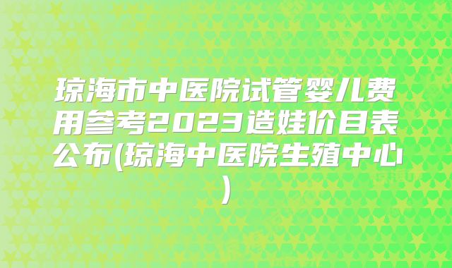 琼海市中医院试管婴儿费用参考2023造娃价目表公布(琼海中医院生殖中心)
