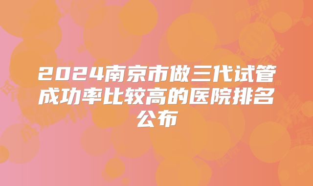 2024南京市做三代试管成功率比较高的医院排名公布