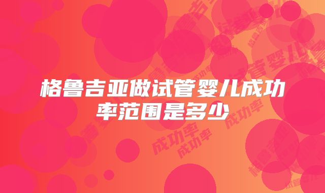 格鲁吉亚做试管婴儿成功率范围是多少