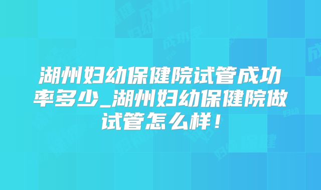 湖州妇幼保健院试管成功率多少_湖州妇幼保健院做试管怎么样！