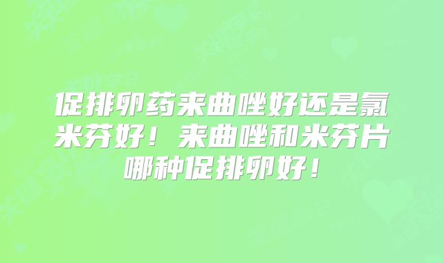 促排卵药来曲唑好还是氯米芬好！来曲唑和米芬片哪种促排卵好！