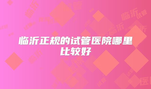 临沂正规的试管医院哪里比较好