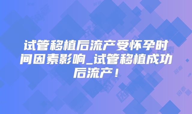 试管移植后流产受怀孕时间因素影响_试管移植成功后流产！