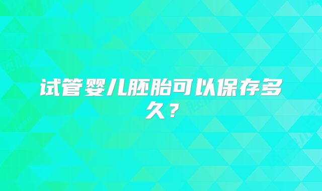 试管婴儿胚胎可以保存多久？