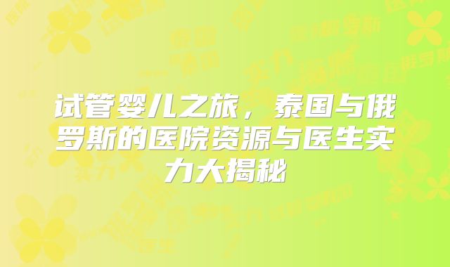 试管婴儿之旅,泰国与俄罗斯的医院资源与医生实力大揭秘