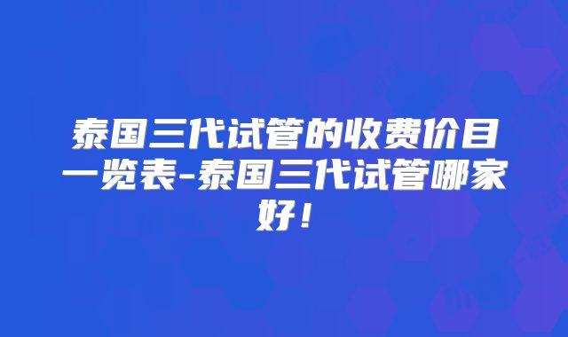 泰国三代试管的收费价目一览表-泰国三代试管哪家好！