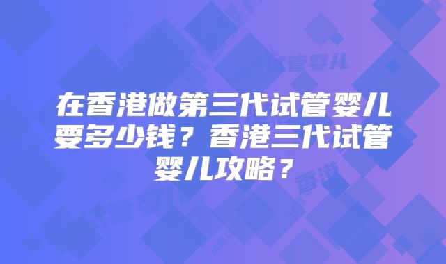 在香港做第三代试管婴儿要多少钱?香港三代试管婴儿攻略?