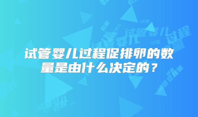 试管婴儿过程促排卵的数量是由什么决定的？