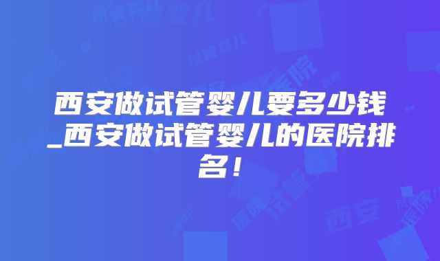 西安做试管婴儿要多少钱_西安做试管婴儿的医院排名！