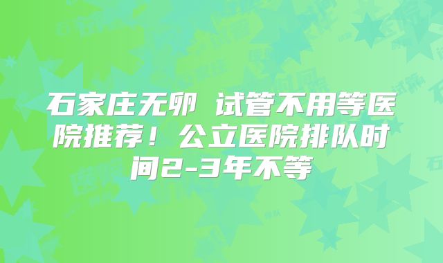 石家庄无卵�试管不用等医院推荐！公立医院排队时间2-3年不等
