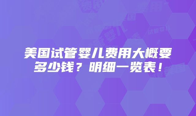 美国试管婴儿费用大概要多少钱?明细一览表!