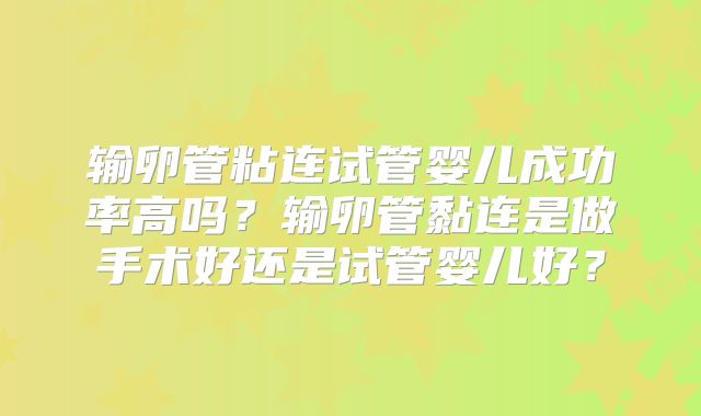 输卵管粘连试管婴儿成功率高吗？输卵管黏连是做手术好还是试管婴儿好？