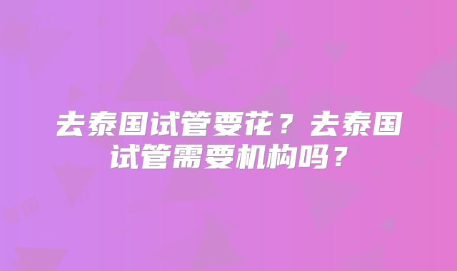 去泰国试管要花?去泰国试管需要机构吗?