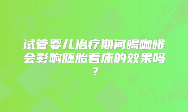 试管婴儿治疗期间喝咖啡会影响胚胎着床的效果吗？