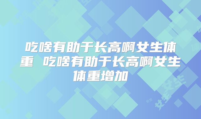 吃啥有助于长高啊女生体重 吃啥有助于长高啊女生体重增加
