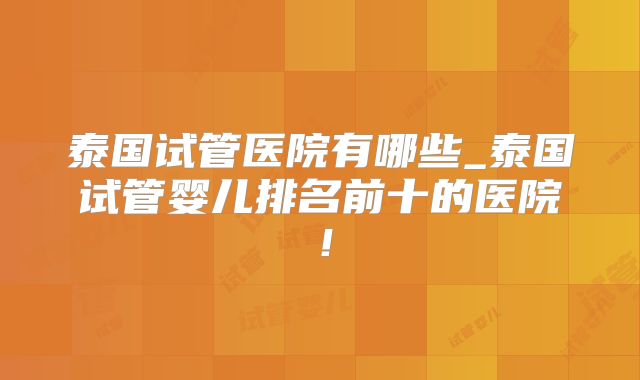 泰国试管医院有哪些_泰国试管婴儿排名前十的医院！