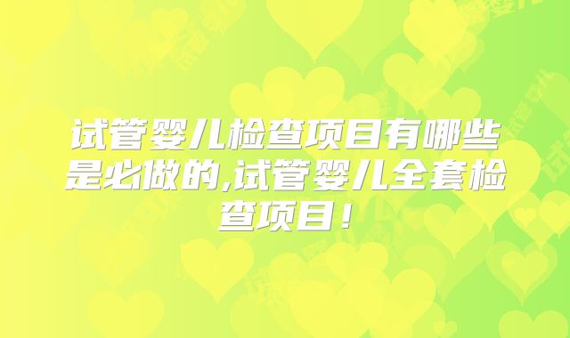 试管婴儿检查项目有哪些是必做的,试管婴儿全套检查项目！