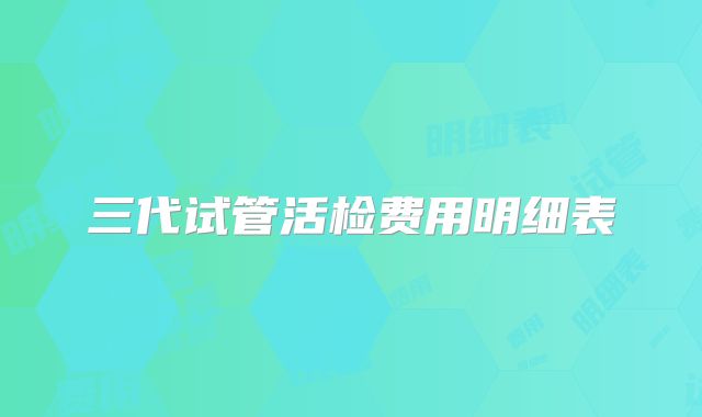 三代试管活检费用明细表