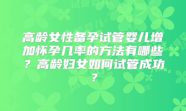 高龄女性备孕试管婴儿增加怀孕几率的方法有哪些？高龄妇女如何试管成功？