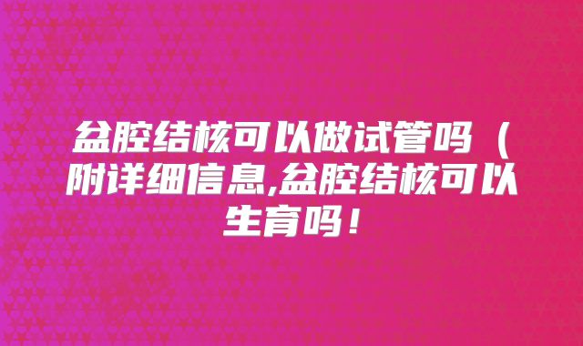 盆腔结核可以做试管吗(附详细信息,盆腔结核可以生育吗!