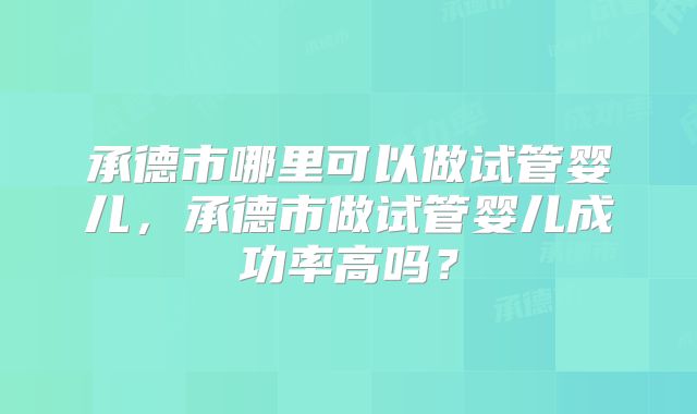 承德市哪里可以做试管婴儿,承德市做试管婴儿成功率高吗?