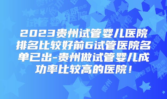 2023贵州试管婴儿医院排名比较好前6试管医院名单已出-贵州做试管婴儿成功率比较高的医院！