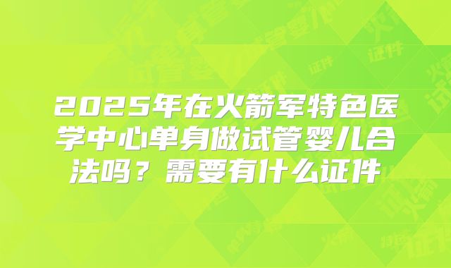 2025年在火箭军特色医学中心单身做试管婴儿合法吗?需要有什么证件