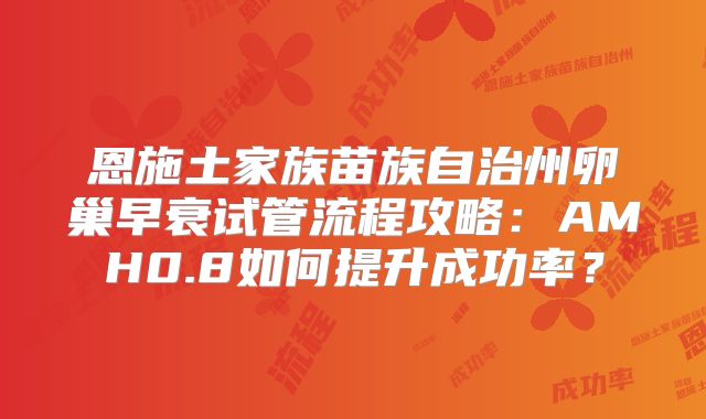 恩施土家族苗族自治州卵巢早衰试管流程攻略：AMH0.8如何提升成功率？