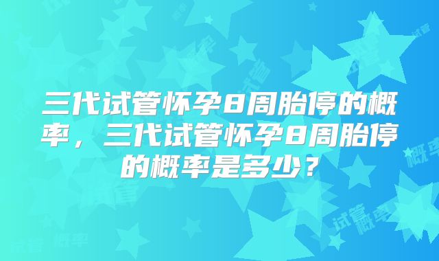 三代试管怀孕8周胎停的概率,三代试管怀孕8周胎停的概率是多少?