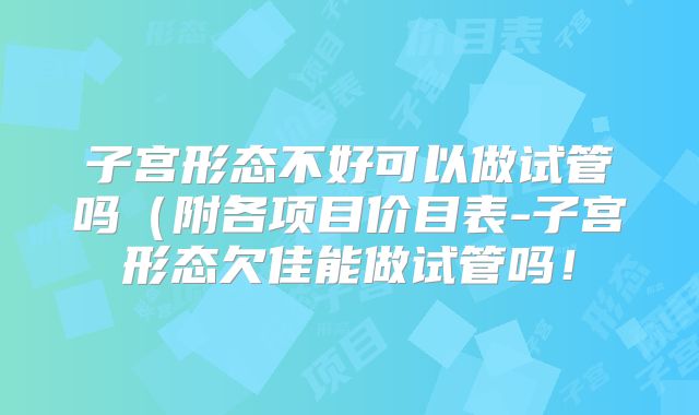 子宫形态不好可以做试管吗(附各项目价目表-子宫形态欠佳能做试管吗!
