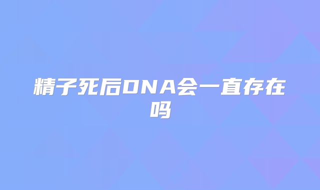 精子死后DNA会一直存在吗
