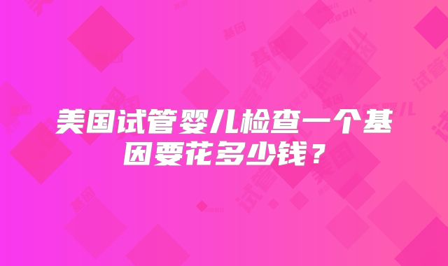 美国试管婴儿检查一个基因要花多少钱?