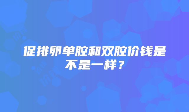 促排卵单腔和双腔价钱是不是一样?