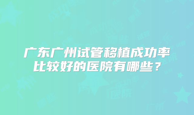 广东广州试管移植成功率比较好的医院有哪些？