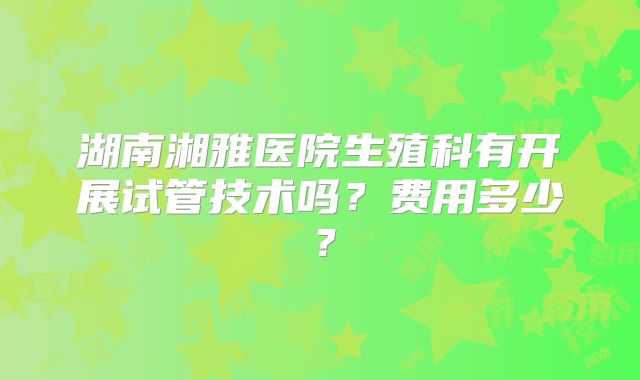 湖南湘雅医院生殖科有开展试管技术吗？费用多少？