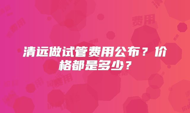 清远做试管费用公布？价格都是多少？