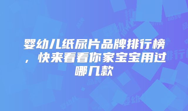 婴幼儿纸尿片品牌排行榜，快来看看你家宝宝用过哪几款