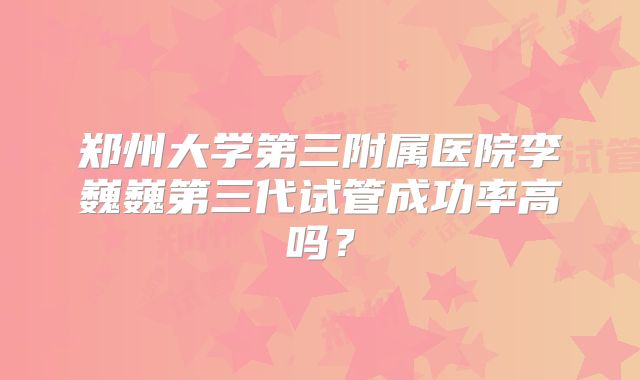 郑州大学第三附属医院李巍巍第三代试管成功率高吗？