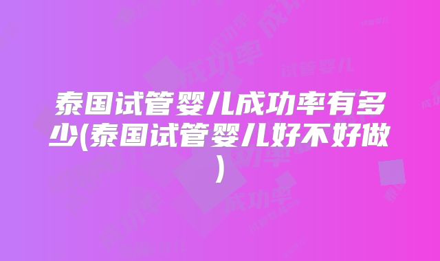 泰国试管婴儿成功率有多少(泰国试管婴儿好不好做)