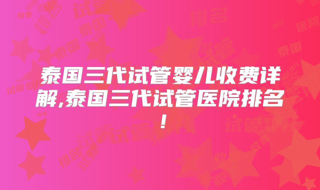 泰国三代试管婴儿收费详解,泰国三代试管医院排名！