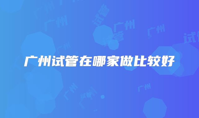 广州试管在哪家做比较好