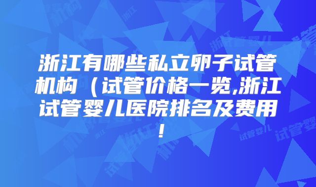 浙江有哪些私立卵子试管机构（试管价格一览,浙江试管婴儿医院排名及费用！