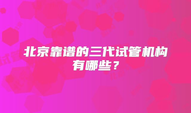 北京靠谱的三代试管机构有哪些？