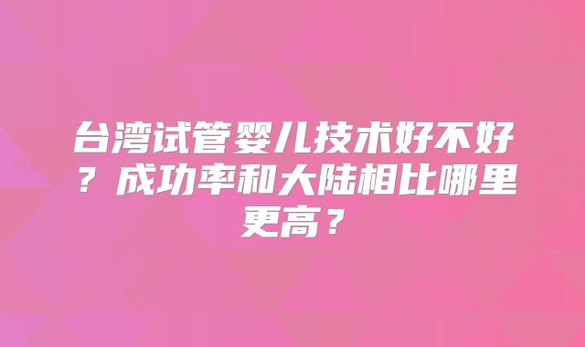 台湾试管婴儿技术好不好？成功率和大陆相比哪里更高？
