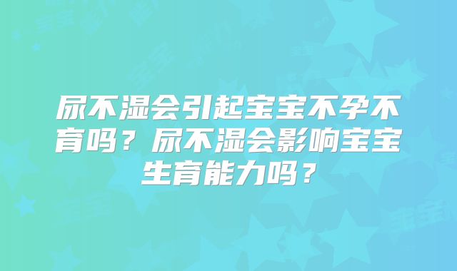尿不湿会引起宝宝不孕不育吗?尿不湿会影响宝宝生育能力吗?