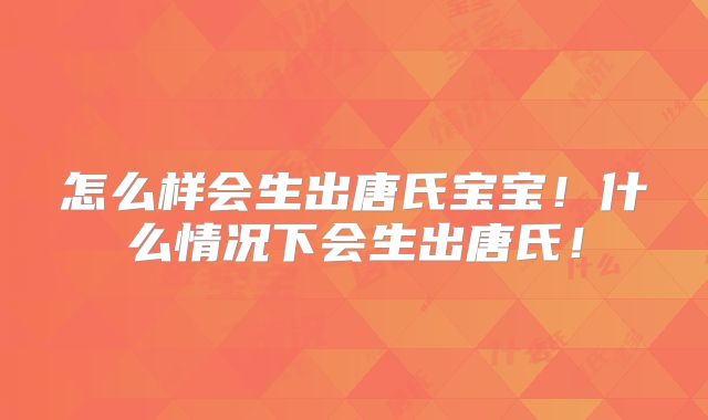 怎么样会生出唐氏宝宝！什么情况下会生出唐氏！